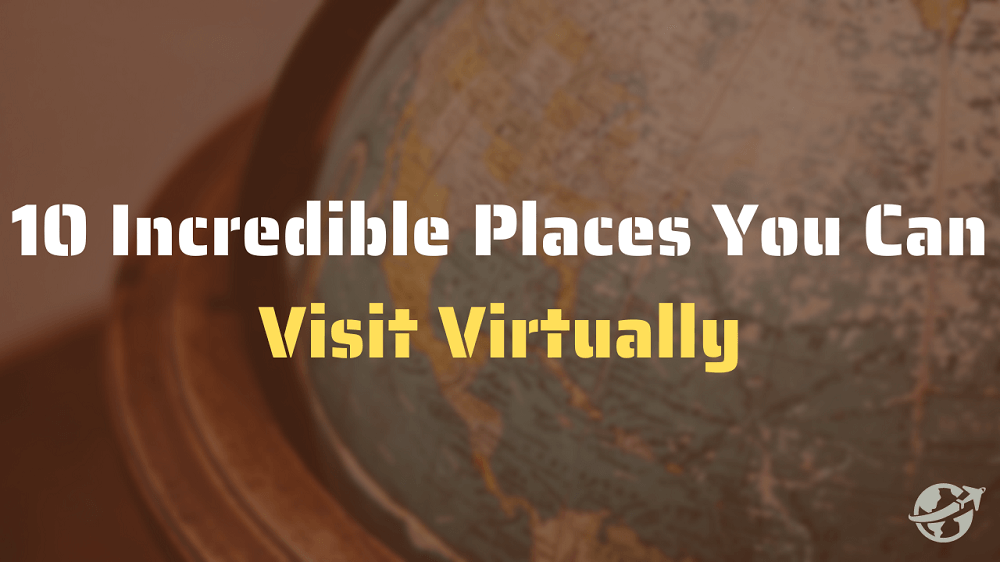 Virtual Tour – 10 Incredible Places to Visit Virtually
